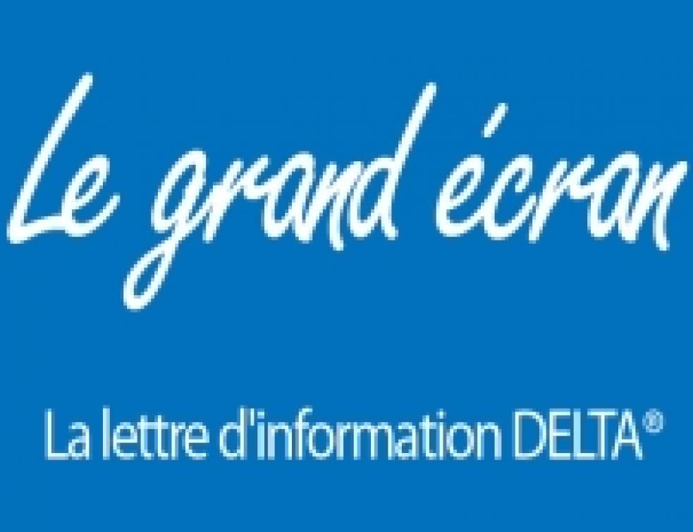Le Grand Ecran : la lettre d'information DELTA® !